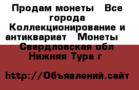 Продам монеты - Все города Коллекционирование и антиквариат » Монеты   . Свердловская обл.,Нижняя Тура г.